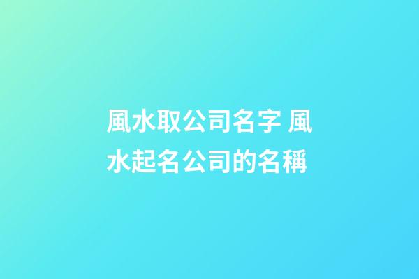 風水取公司名字 風水起名公司的名稱-第1張-公司起名-玄機派